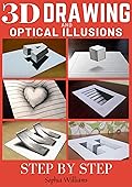 3d Drawing and Optical Illusions: How to Draw Optical Illusions and 3d Art Step by Step Guide for Kids, Teens and Students