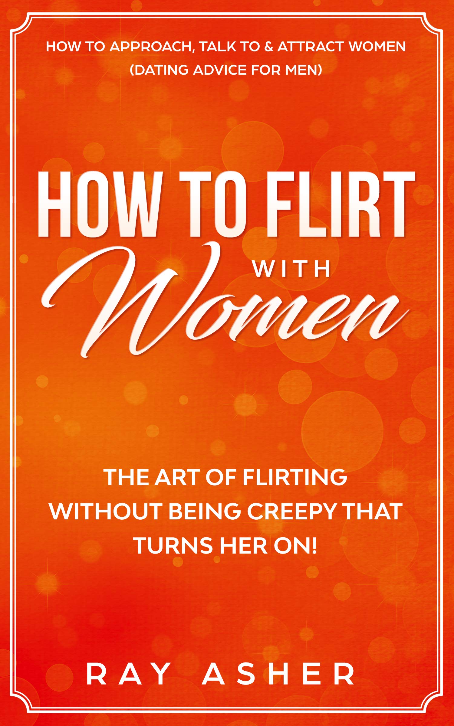 How to Flirt with Women: The Art of Flirting Without Being Creepy That Turns Her On! How to Approach, Talk to & Attract Women (Dating Advice for Men) ... Psychology: What Women Really Want Book 1)