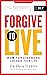 Forgive to Live: How Forgiveness Can Change Your Life
