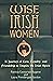 Wise Irish Women: A Journey of Love, Loyalty, and Friendship to Inspire the Irish Spirit