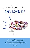 Pray the Rosary and Love it!: Short Meditation Guide to the Rosary and its Mysteries