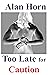 Too Late for Caution by Alan Horn