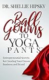 Book cover for Ball Gowns to Yoga Pants: Entrepreneurial Secrets for Creating Your Dream Business and Brand
