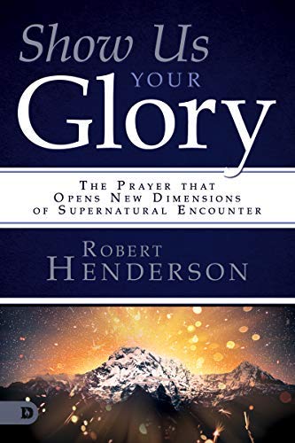 Show Us Your Glory: The Prayer that Opens New Dimensions of Supernatural Encounter (Kindle Edition)
