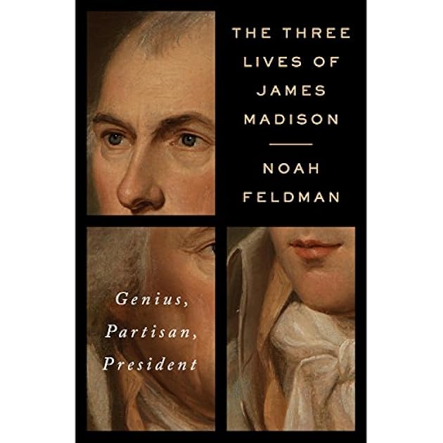 The Three Lives of James Madison: Genius, Partisan, President