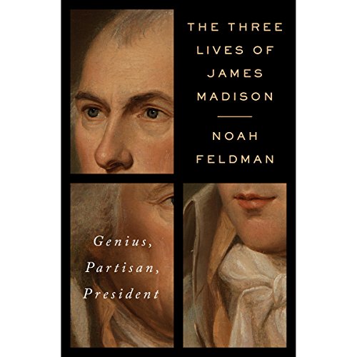 The Three Lives of James Madison: Genius, Partisan, President