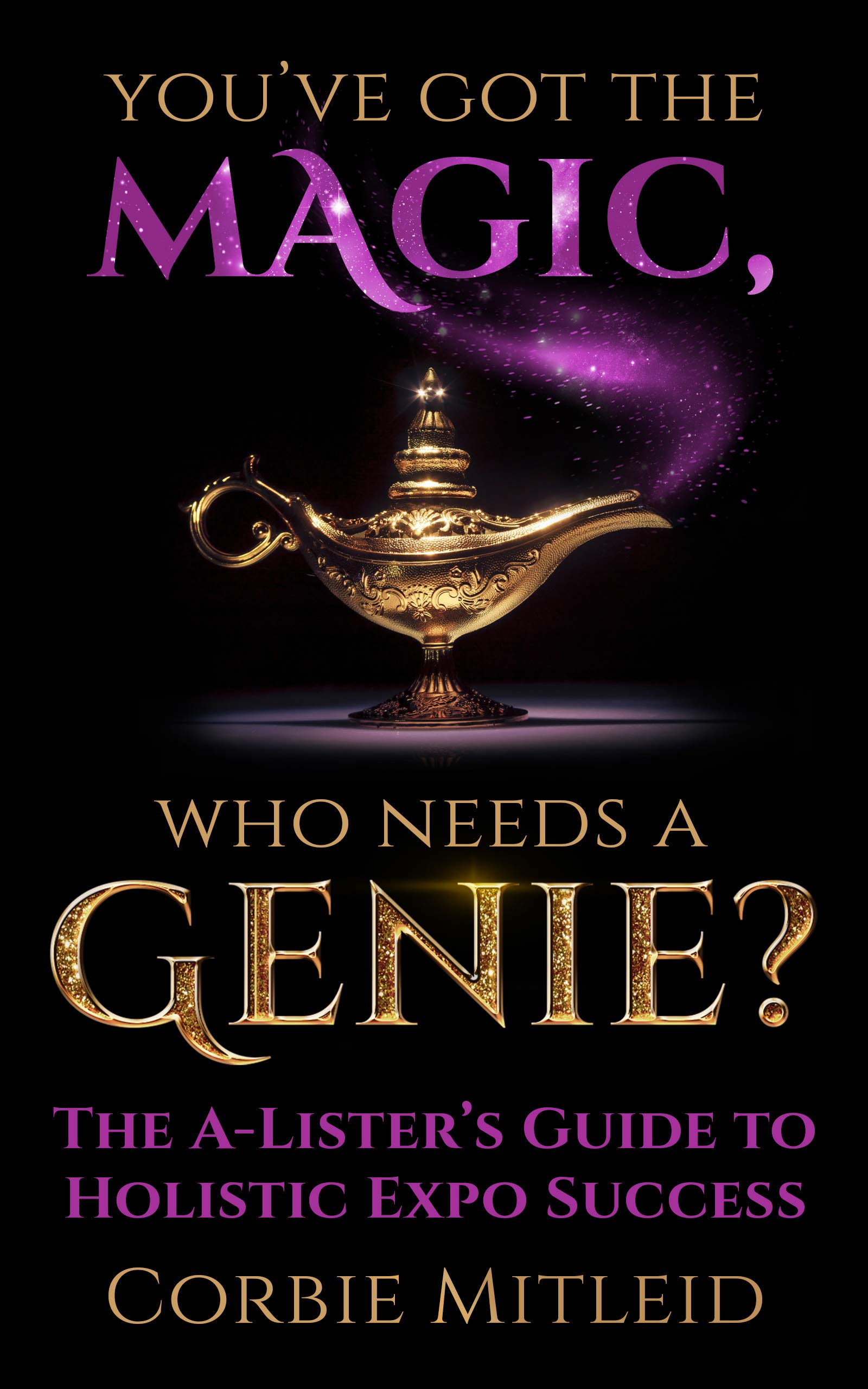 You’ve Got the Magic, Who Needs A Genie? (Revised Edition): The A-Lister’s Guide to Holistic Expo Success