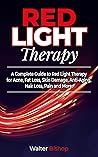 Red Light Therapy: A Complete Guide to Red Light Therapy for Acne, Fat Loss, Skin Damage, Anti-Aging, Hair Loss, Pain and More