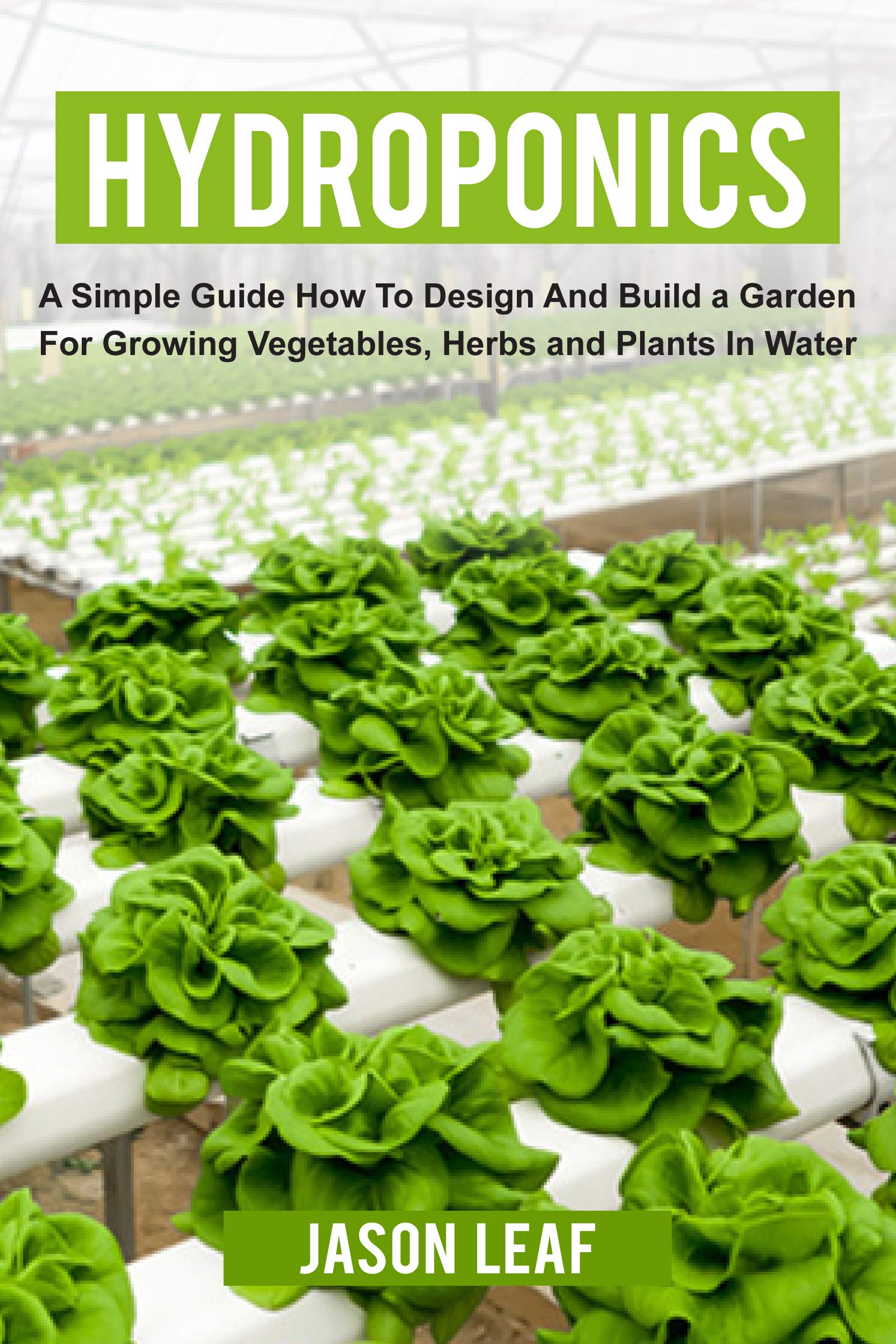 Hydroponics: A Simple Guide How to Design and Build a Garden for Growing Vegetables, Herbs and Plants in Water. For Beginners and Experts. (Kindle Edition)