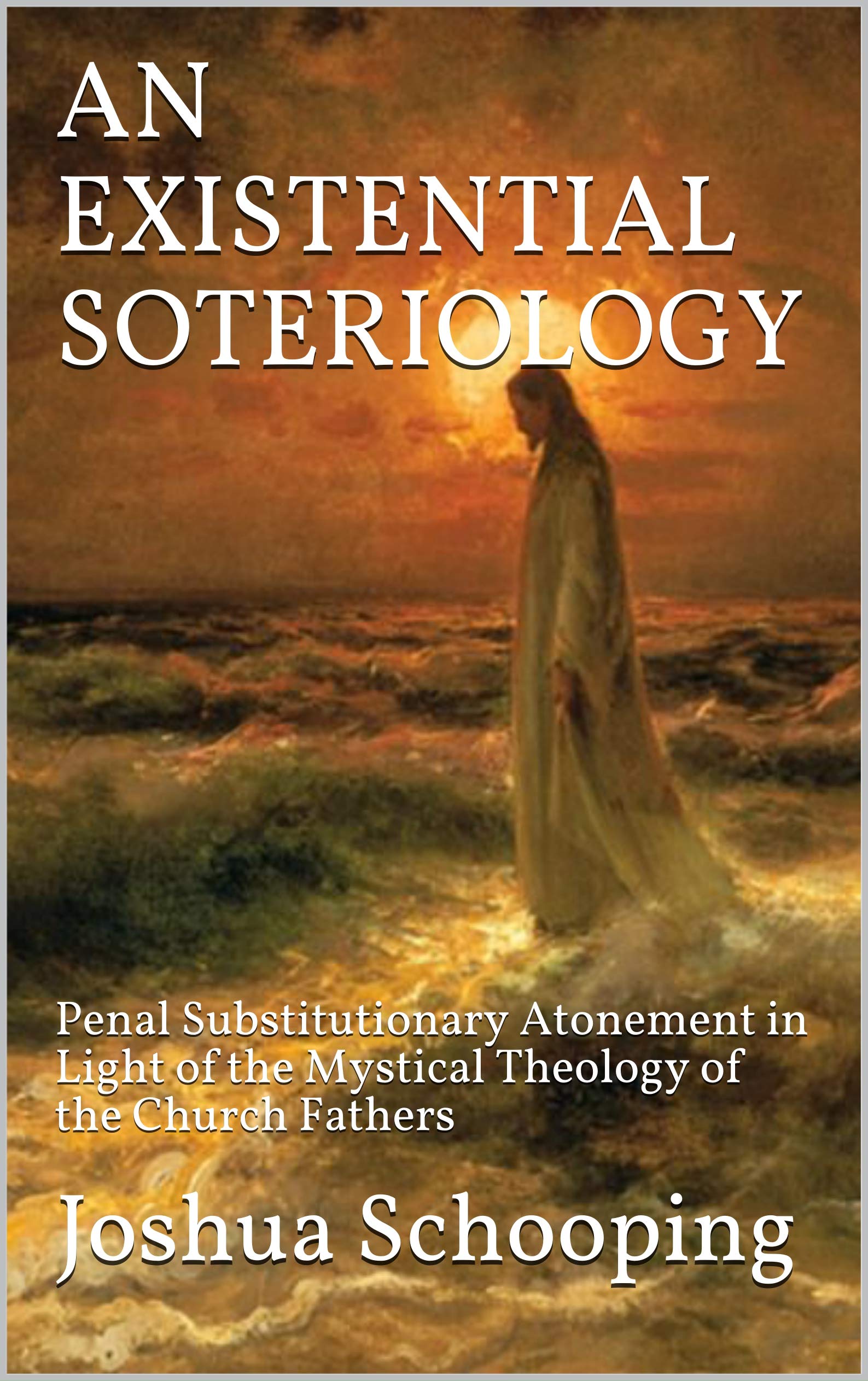 AN EXISTENTIAL SOTERIOLOGY: Penal Substitutionary Atonement in Light of the Mystical Theology of the Church Fathers (Kindle Edition)
