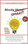 How to Study Smart! NOT Hard!: Effective Scientifically proven Smart Study Techniques to cut your study time in half!