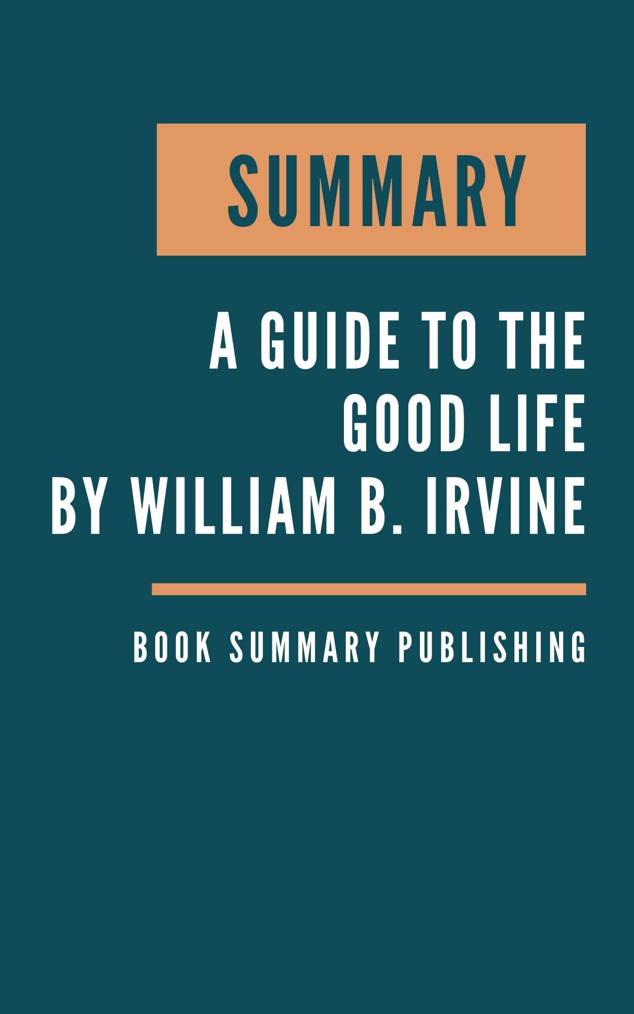 SUMMARY: A guide to the good life - The Ancient Art of Stoic Joy by William B. Irvine (Kindle Edition)
