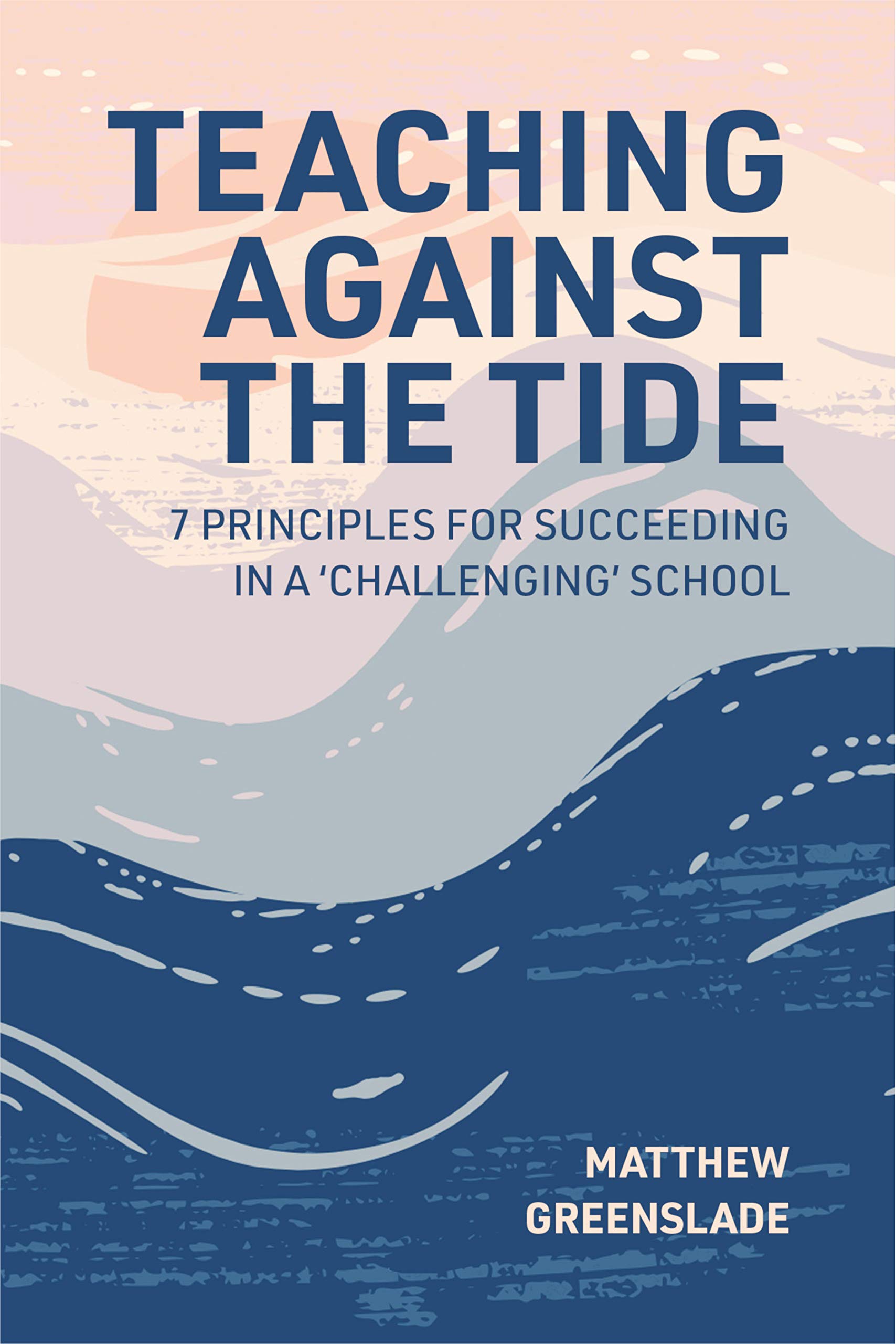 Teaching Against The Tide: 7 Principles for Succeeding in a 'Challenging' School (Kindle Edition)