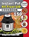 Instant Pot Air Fryer Lid Cookbook: 150 Incredible and Irresistible Recipes for the Healthy Cook's Kitchen (2020 Edition)