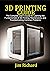 3D PRINTING GUIDE: The Complete User's Guide For Learning The Fundamentals Of 3D Printing, Maintenance, and Troubleshooting Common Problems