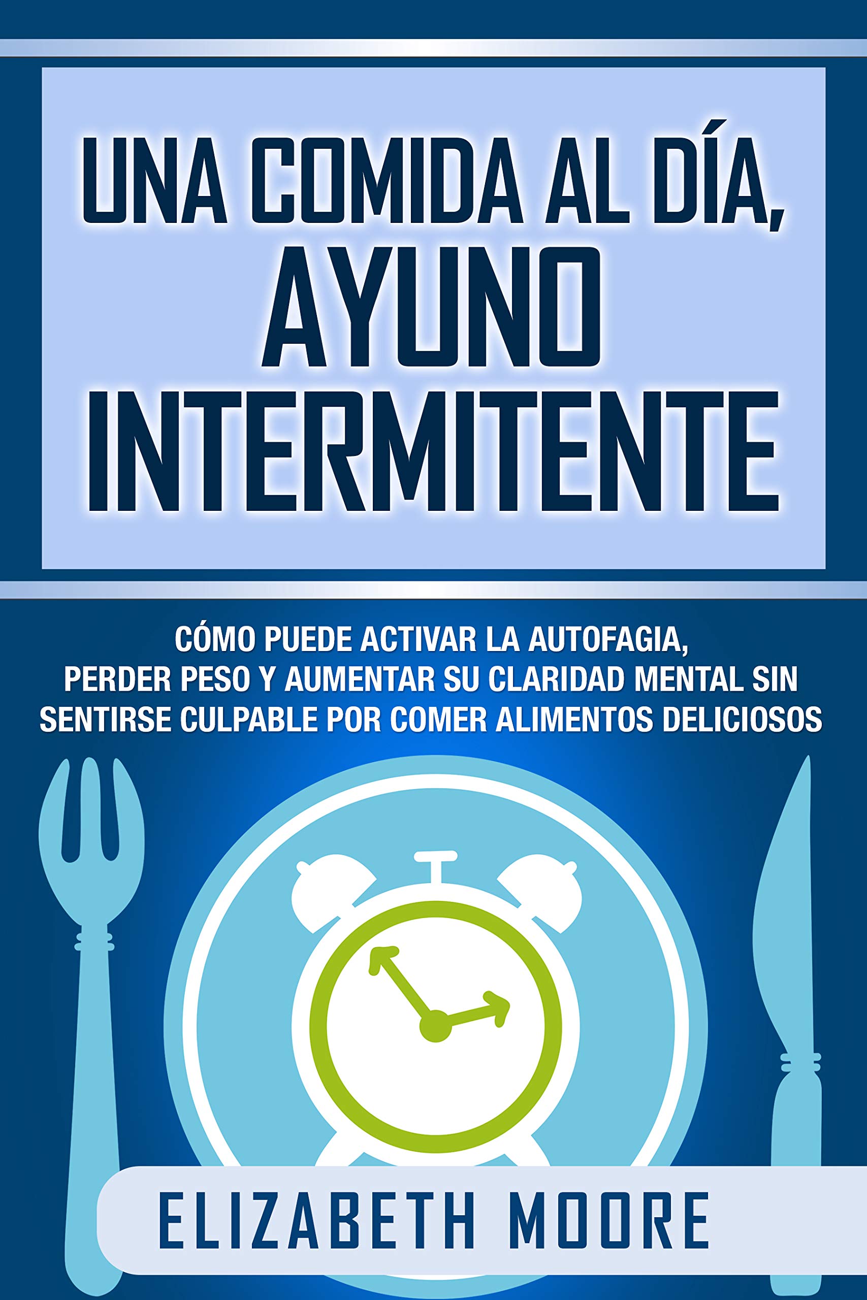 Portada de Una comida al día, ayuno intermitente: Cómo puede activar la autofagia, perder peso y aumentar su claridad mental sin sentirse culpable por comer alimentos deliciosos, de Elizabeth Moore