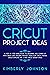 CRICUT PROJECT IDEAS: A Step by Step Guide Book to Designing and Coming Up with Great and Amazing Project Ideas for Cricut Maker, Explore Air 2 and Design Space