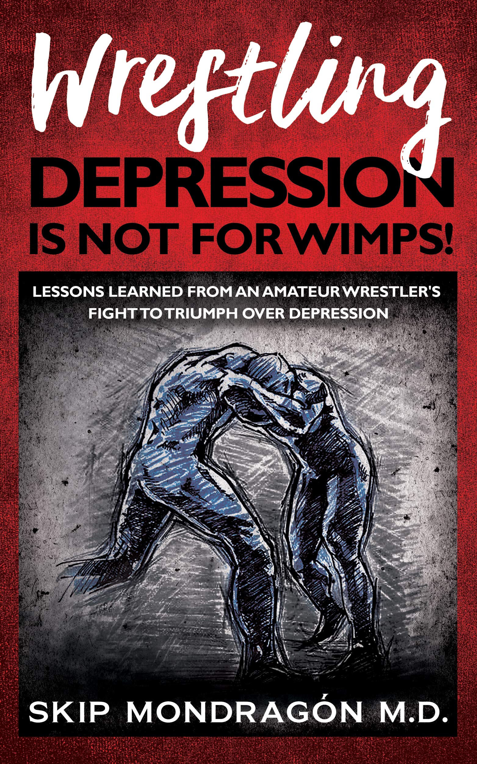 WRESTLING DEPRESSION IS NOT FOR WIMPS: Lessons Learned from an Amateur Wrestler’s Fight to Triumph Over Depression (Kindle Edition)