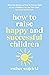 How to Raise Happy and Successful Children: Simple Lessons for Radical Results