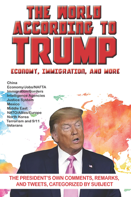 The World According to Trump: Economy, Immigration, and More: The President's Own Comments, Remarks, and Tweets, Categorized by Subject