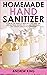 Homemade Hand Sanitizer: A Step by Step Guide to Make Easy Anti-Viral and Anti-Bacterial Recipes for You and Your Family. Stay Healthy and Avoid Contagion