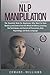 NLP manipulation: The Essential Book for Beginners Who Want to Have Mastery and Control Over the Minds of Others, Learning the Tech-niques and Secrets ... Psychology, and Body Languag (Mind control)