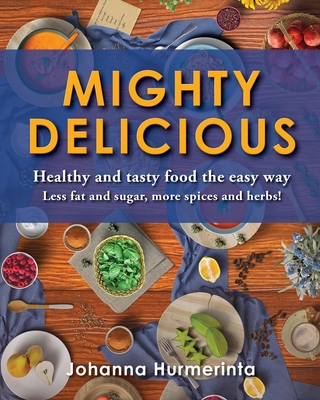 Mighty Delicious Healthy and Tasty Food the Easy Way: Less Fat and Sugar, More Spices and Herbs!