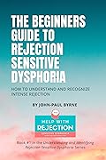 The Beginners Guide to Rejection Sensitive Dysphoria: How to Understand and Recognize Intense Rejection (Understanding and Identifying Rejection Sensitive Dysphoria Book 1)