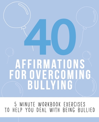 40 Affirmations For Overcoming Bullying: 5 Minute Workbook Exercises With Affirmations About Self Love, Confidence Building And Controlling Thoughts ... Control To Your Life | The Perfect Workbook