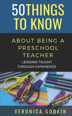 50 THINGS TO KNOW ABOUT BEING A PRESCHOOL TEACHER: LESSONS TAUGHT THROUGH EXPERIENCE (50 Things to Know About Becoming a Teacher Series)