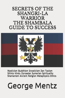 Secrets of The Shangri-La Warrior & The Shambala Guide to Success: Mysticism Buddhism Gnosticism Zen Taoism Shinto Hindu Zoroaster Sumerian Spirituality Shamanism Ancient Religion Metaphysics Ethics (Paperback)