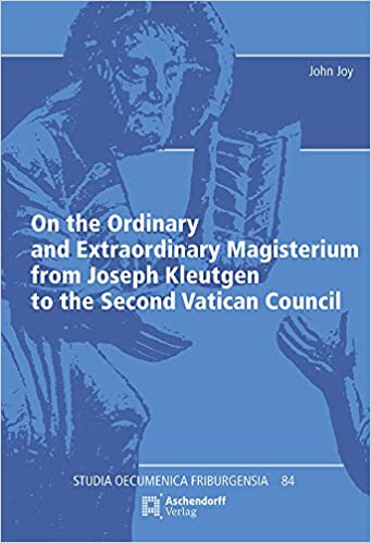 On the Ordinary and Extraordinary Magisterium from Joseph Kleutgen to the Second Vatican Council (Studia Oecumenica Friburgensia)
