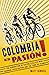 Colombia Es Pasion!: The Generation of Racing Cyclists Who Changed Their Nation and the Tour de France