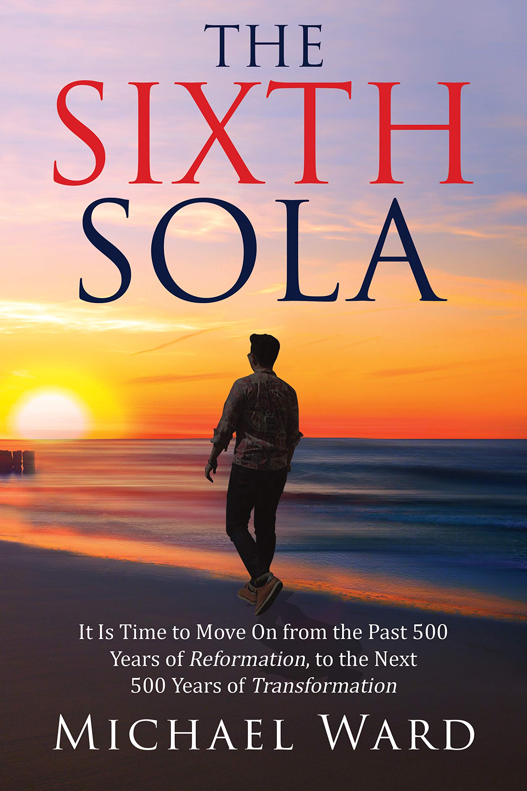 The Sixth Sola: It is time to move on from the past 500 years of Reformation to the next 500 years of Transformation (Kindle Edition)