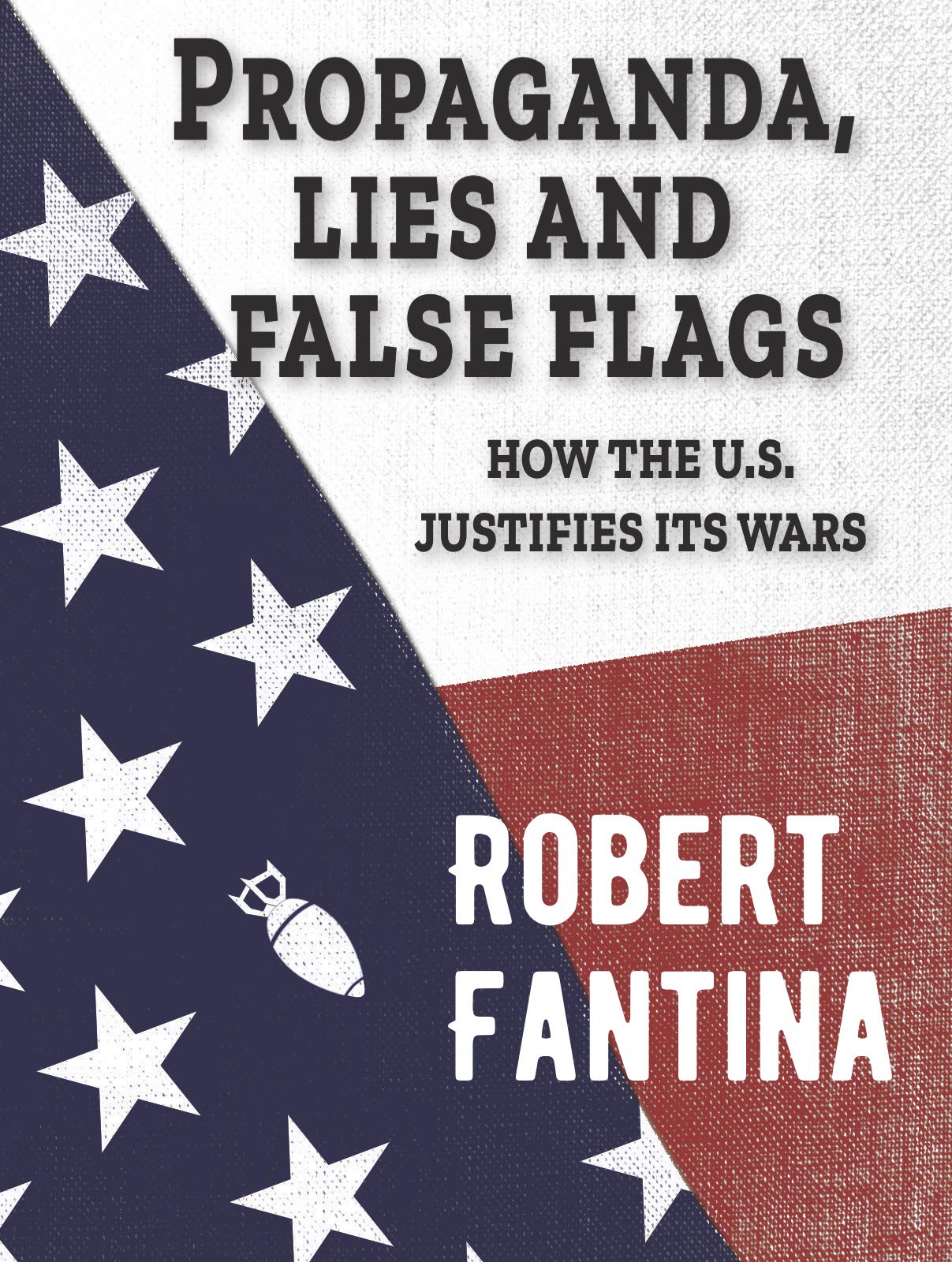 Propaganda, Lies and False Flags: How the U.S. Justifies Its Wars (Kindle Edition)