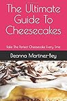 The Ultimate Guide To Cheesecakes by Deanna Martinez-Bey The Ultimate Guide To Cheesecakes by Deanna Martinez-Bey