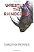 Wrestling The Rhinoceros by Timothy Pepper