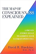 The Map of Consciousness Explained: A Proven Energy Scale to Actualize Your Ultimate Potential