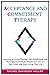 Acceptance and Commitment Therapy: Learning to Thrive Through The Mindfulness and ACT Approach Made Simple. Get Out of Your Mind and Start Living Your Life.