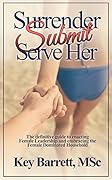 Surrender, Submit, Serve Her: The definitive guide to enacting Female Leadership and embracing the Female Dominated Household