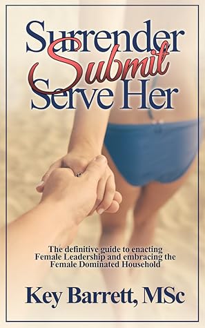 Surrender, Submit, Serve Her: The definitive guide to enacting Female Leadership and embracing the Female Dominated Household