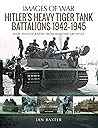Hitler's Heavy Tiger Tank Battalions, 1942–1945 (Images of War)