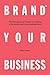Brand Your Business: The Entrepreneur’s Guide to Creating a Successful and Long-Lasting Brand