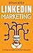 LinkedIn Marketing: Mastery: 2 Book In 1 - The Guides To LinkedIn For Beginners And Intermediates, Learn How To Optimize Your Profile, Lead Generate, Develop Your Skills And Grow Your Business