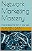 Network Marketing Mastery: ...