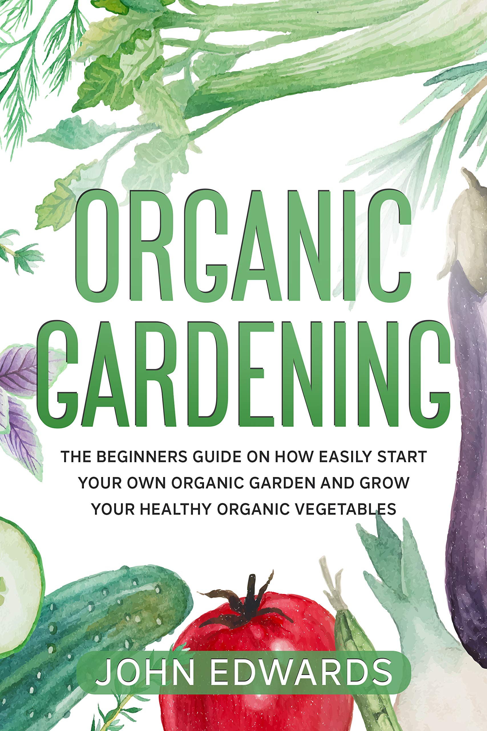 Organic Gardening: The Beginners Guide on How Easily Start Your Own Organic Garden and Grow Your Healthy Organic Vegetables (Kindle Edition)