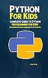Python Programming For Kids: Complete Guide to Python Programming for Kids With Simple Projects & Exercises To Get Started