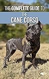 The Complete Guide to the Cane Corso: Selecting, Raising, Training, Socializing, Living with, and Loving Your New Cane Corso Dog