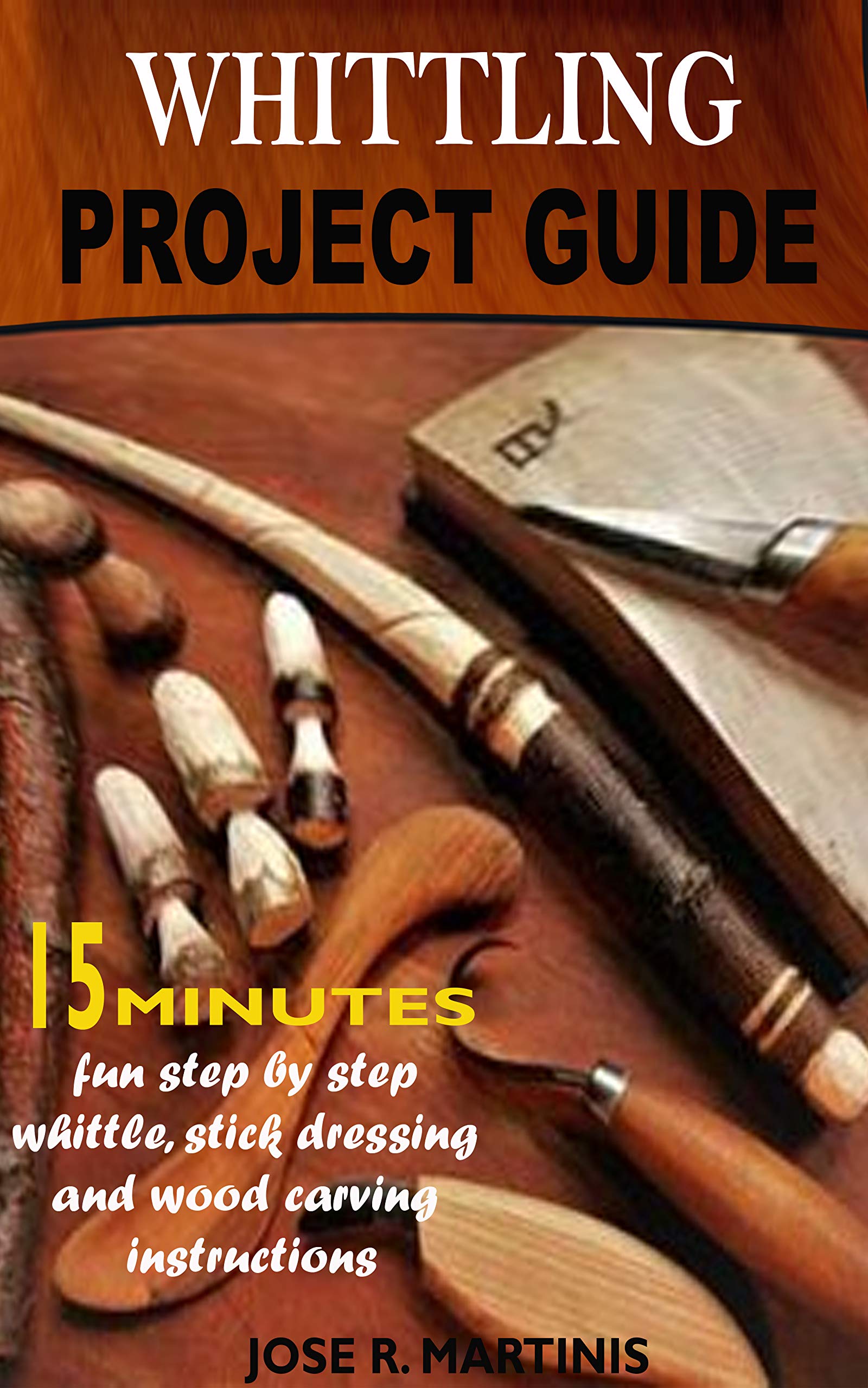 WHITTLING PROJECT GUIDE: COMPLETE 15 MINUTES BEGINNER'S GUIDE WITH FUN STEP-BY-STEP WHITTLING, WOOD CARVING, AND STICK DRESSING INSTRUCTIONS. 2020 EDITION (Kindle Edition)