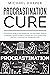 Procrastination Cure: The Proactive Guide to Stop Postponing, Cure Lazy Habits, Blueprint to Develop a Growth Mindset to Increase Your Focus, Productivity and Learn Mastering Time Management Skills